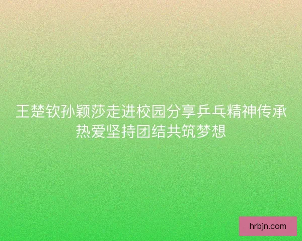 王楚钦孙颖莎走进校园分享乒乓精神传承热爱坚持团结共筑梦想