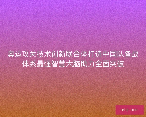 奥运攻关技术创新联合体打造中国队备战体系最强智慧大脑助力全面突破