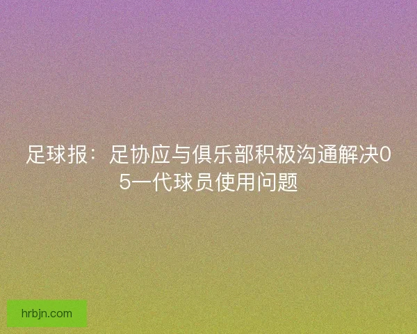 足球报：足协应与俱乐部积极沟通解决05一代球员使用问题
