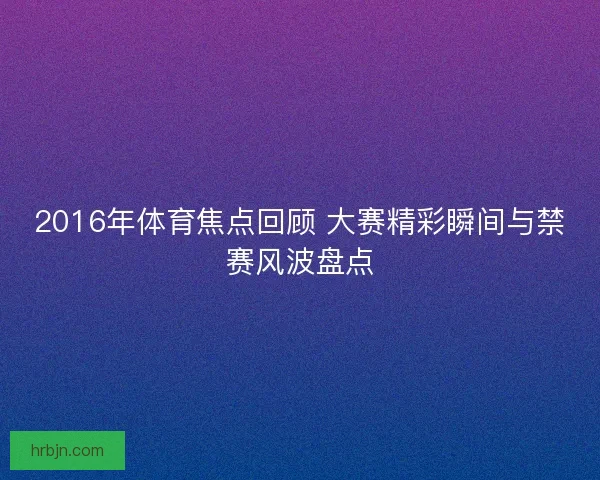 2016年体育焦点回顾 大赛精彩瞬间与禁赛风波盘点
