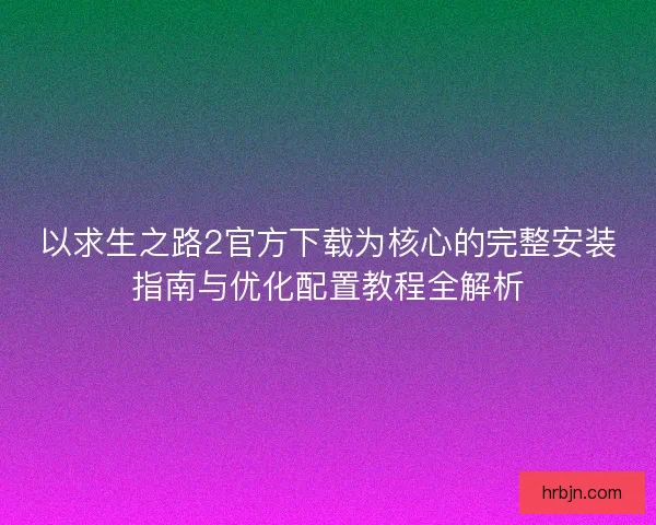 以求生之路2官方下载为核心的完整安装指南与优化配置教程全解析