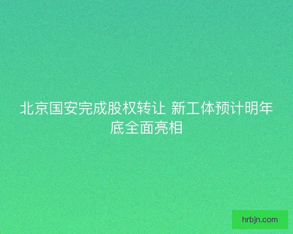 北京国安完成股权转让 新工体预计明年底全面亮相
