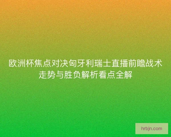 欧洲杯焦点对决匈牙利瑞士直播前瞻战术走势与胜负解析看点全解