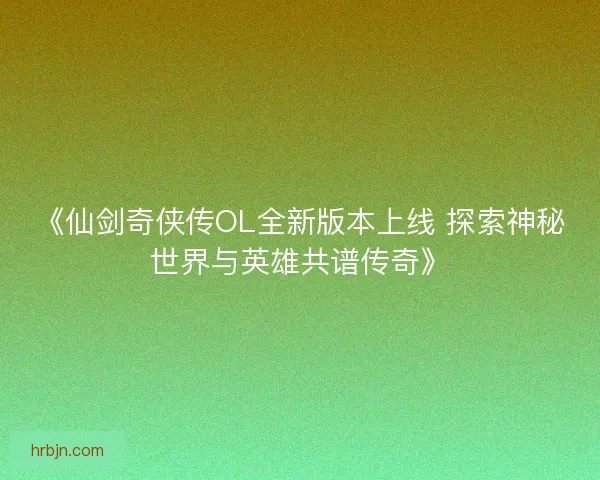 《仙剑奇侠传OL全新版本上线 探索神秘世界与英雄共谱传奇》