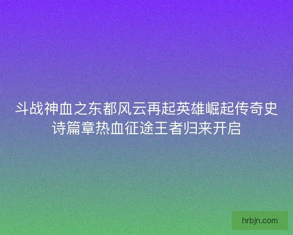 斗战神血之东都风云再起英雄崛起传奇史诗篇章热血征途王者归来开启