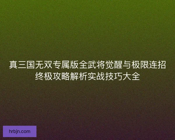 真三国无双专属版全武将觉醒与极限连招终极攻略解析实战技巧大全 真三国无双专属版全武将觉醒与极限连招终极攻略解析实战技巧大全