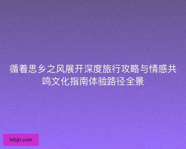 循着思乡之风展开深度旅行攻略与情感共鸣文化指南体验路径全景