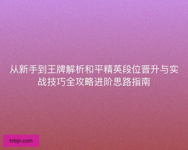 从新手到王牌解析和平精英段位晋升与实战技巧全攻略进阶思路指南