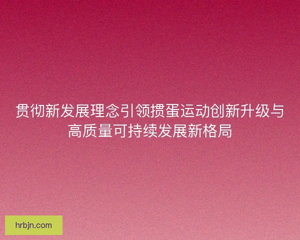 贯彻新发展理念引领掼蛋运动创新升级与高质量可持续发展新格局