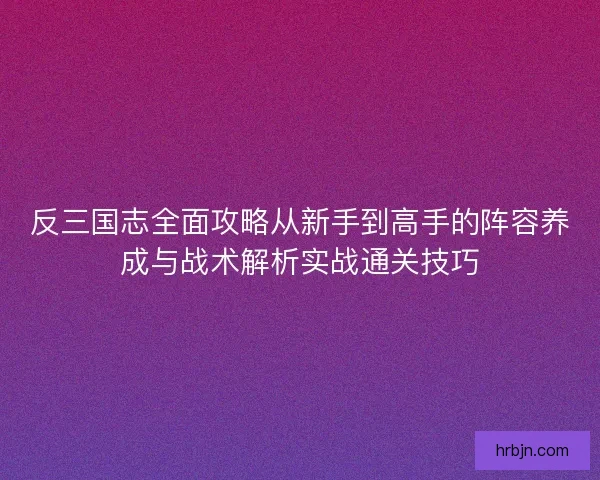 反三国志全面攻略从新手到高手的阵容养成与战术解析实战通关技巧