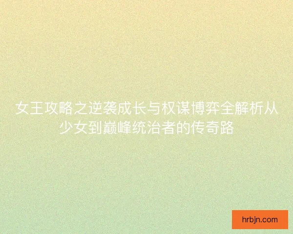 女王攻略之逆袭成长与权谋博弈全解析从少女到巅峰统治者的传奇路