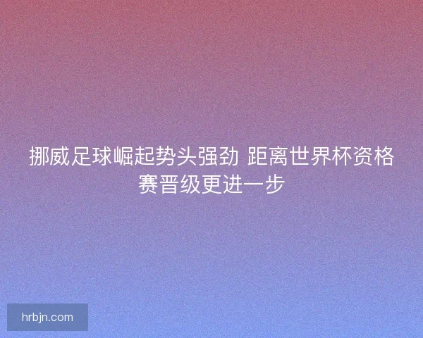 挪威足球崛起势头强劲 距离世界杯资格赛晋级更进一步
