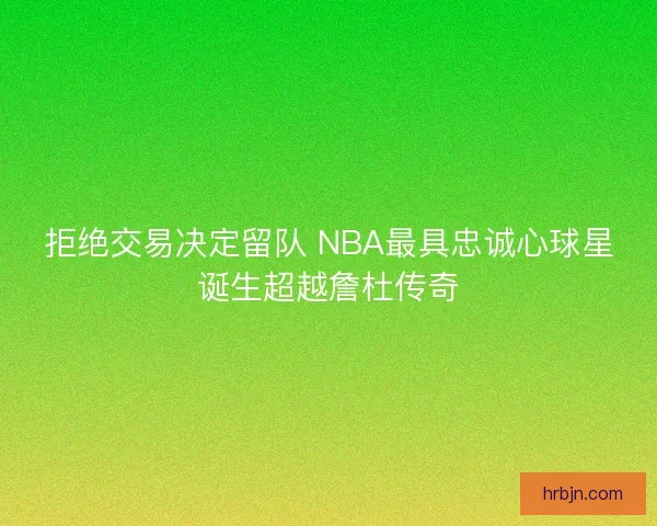 拒绝交易决定留队 NBA最具忠诚心球星诞生超越詹杜传奇