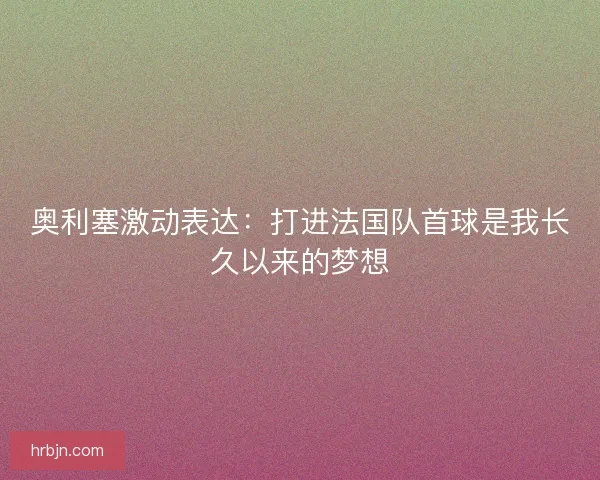 奥利塞激动表达：打进法国队首球是我长久以来的梦想