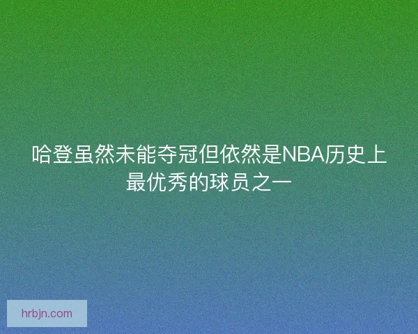 哈登虽然未能夺冠但依然是NBA历史上最优秀的球员之一