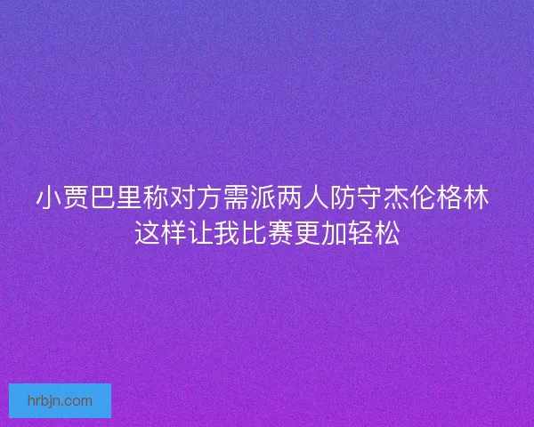小贾巴里称对方需派两人防守杰伦格林 这样让我比赛更加轻松
