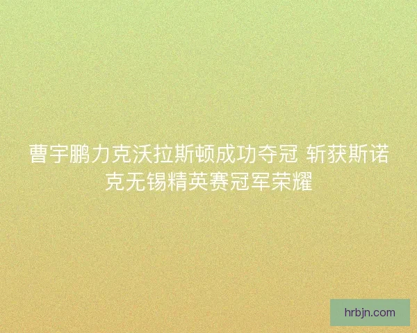 曹宇鹏力克沃拉斯顿成功夺冠 斩获斯诺克无锡精英赛冠军荣耀