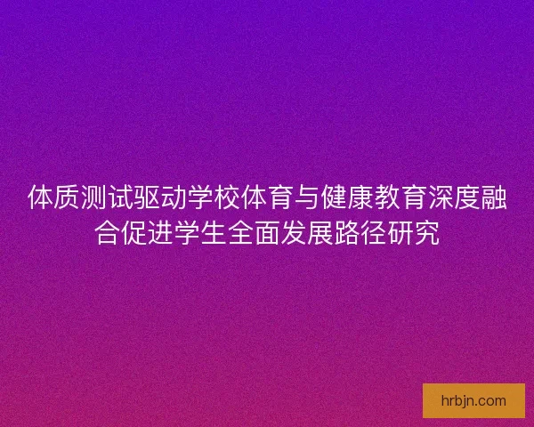 体质测试驱动学校体育与健康教育深度融合促进学生全面发展路径研究