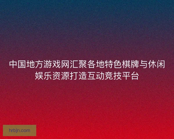 中国地方游戏网汇聚各地特色棋牌与休闲娱乐资源打造互动竞技平台