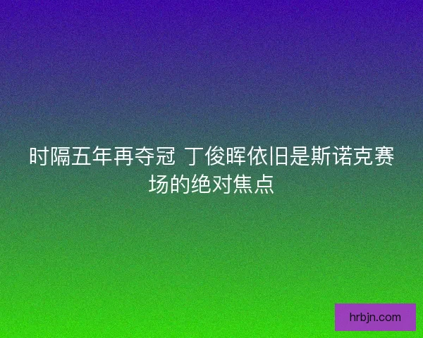 时隔五年再夺冠 丁俊晖依旧是斯诺克赛场的绝对焦点